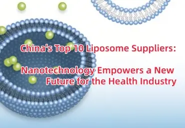 China's Top 10 Liposome Suppliers: Nanotechnology Empowers a New Future for the Health Industry